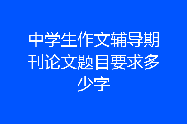 中学生作文辅导期刊论文题目要求多少字