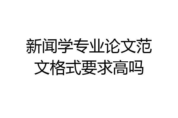 新闻学专业论文范文格式要求高吗