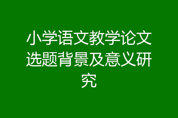 小学语文教学论文选题背景及意义研究