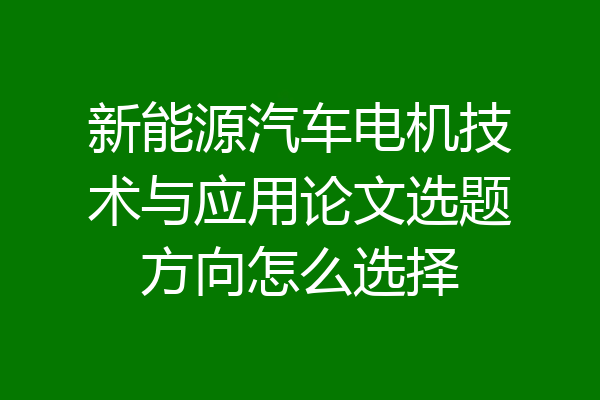 新能源汽车电机技术与应用论文选题方向怎么选择