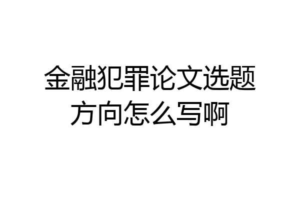 金融犯罪论文选题方向怎么写啊