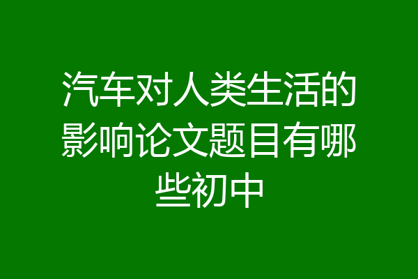 汽车对人类生活的影响论文题目有哪些初中