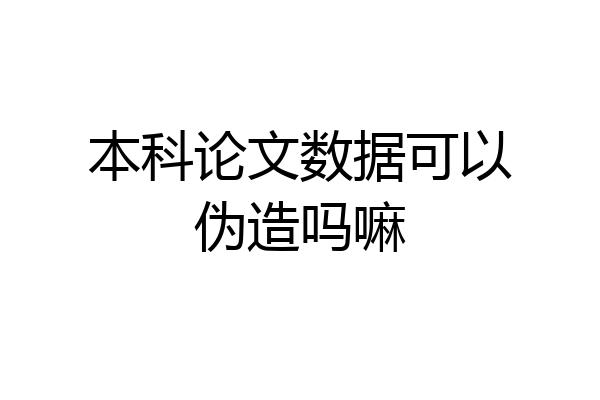 本科论文数据可以伪造吗嘛