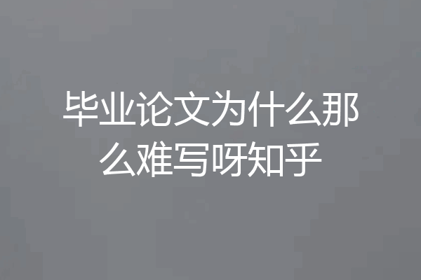 毕业论文为什么那么难写呀知乎