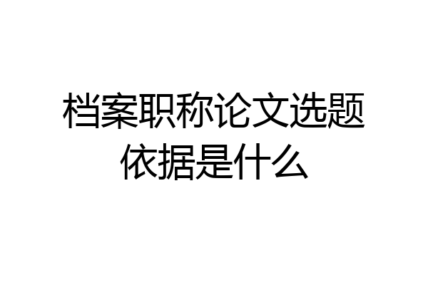 档案职称论文选题依据是什么