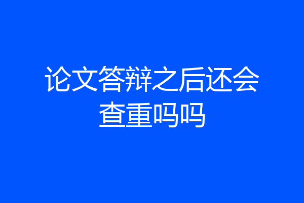 论文答辩之后还会查重吗吗