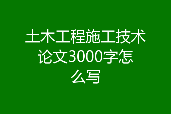 土木工程施工技术论文3000字怎么写