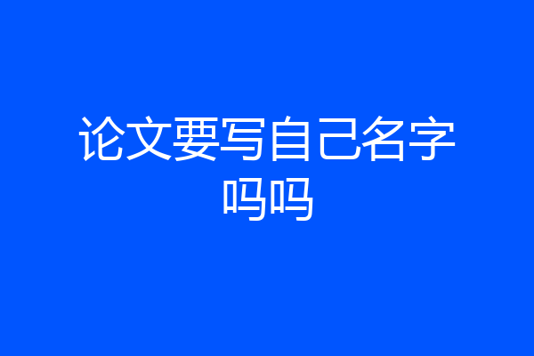 论文要写自己名字吗吗