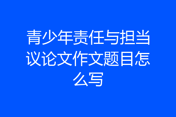 青少年责任与担当议论文作文题目怎么写