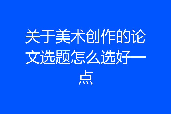 关于美术创作的论文选题怎么选好一点