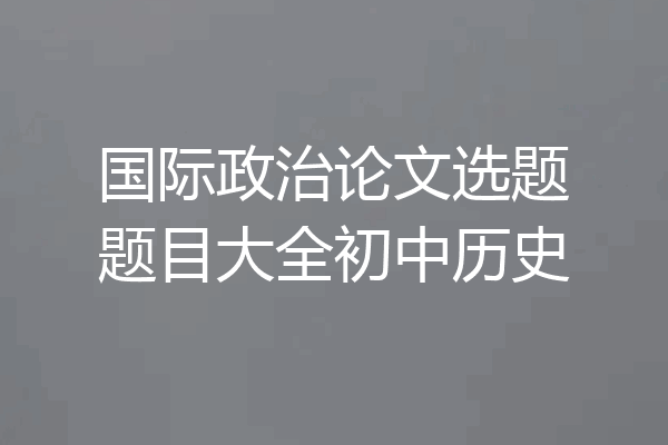 国际政治论文选题题目大全初中历史