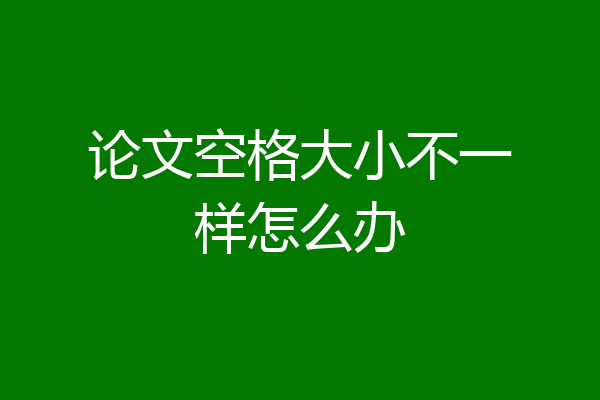 论文空格大小不一样怎么办