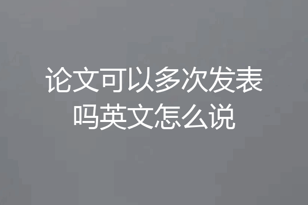 论文可以多次发表吗英文怎么说