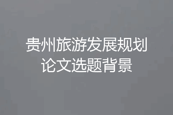 贵州旅游发展规划论文选题背景