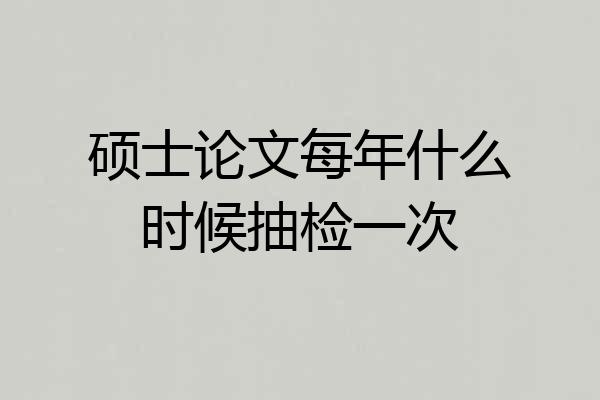 硕士论文每年什么时候抽检一次