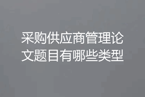采购供应商管理论文题目有哪些类型
