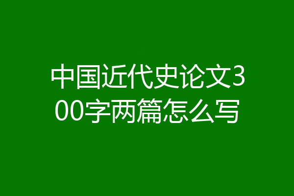 中国近代史论文300字两篇怎么写