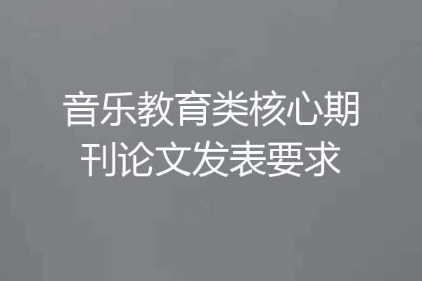 音乐教育类核心期刊论文发表要求