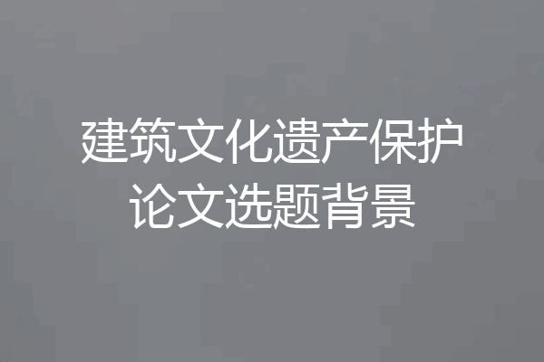 建筑文化遗产保护论文选题背景