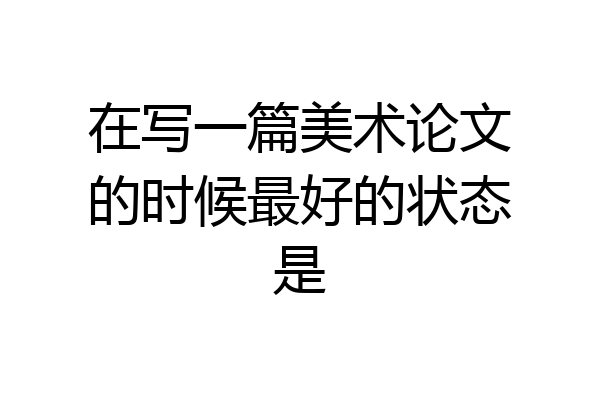 在写一篇美术论文的时候最好的状态是