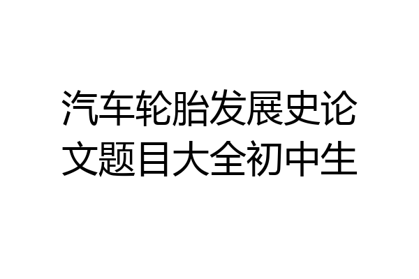 汽车轮胎发展史论文题目大全初中生