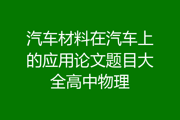 汽车材料在汽车上的应用论文题目大全高中物理