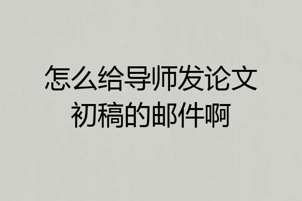 怎么给导师发论文初稿的邮件啊