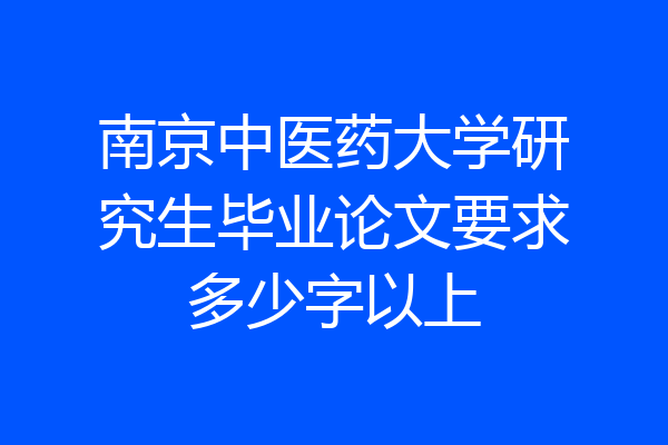 南京中医药大学研究生毕业论文要求多少字以上