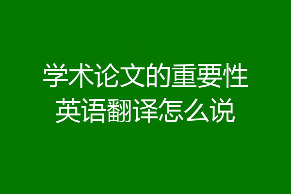 学术论文的重要性英语翻译怎么说