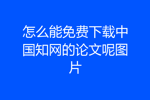 怎么能免费下载中国知网的论文呢图片