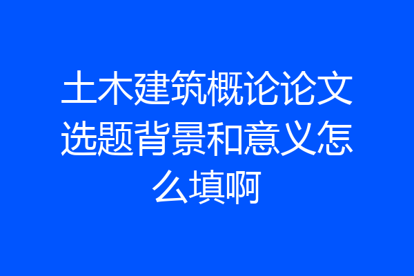 土木建筑概论论文选题背景和意义怎么填啊