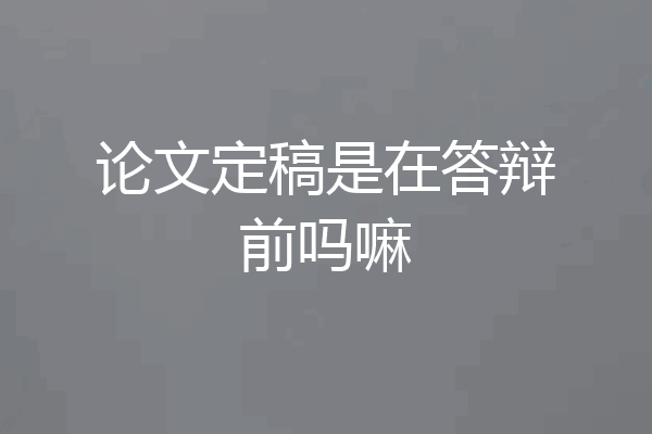 论文定稿是在答辩前吗嘛