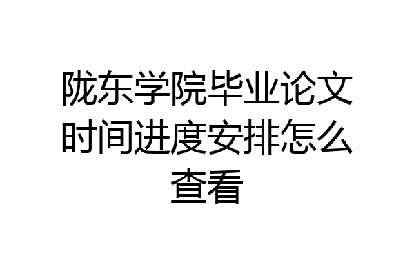 陇东学院毕业论文时间进度安排怎么查看