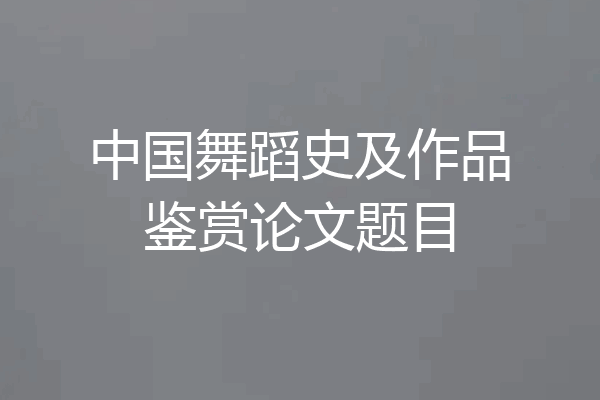 中国舞蹈史及作品鉴赏论文题目