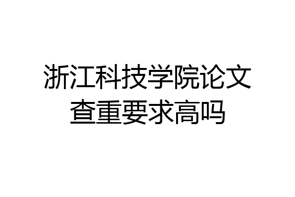 浙江科技学院论文查重要求高吗