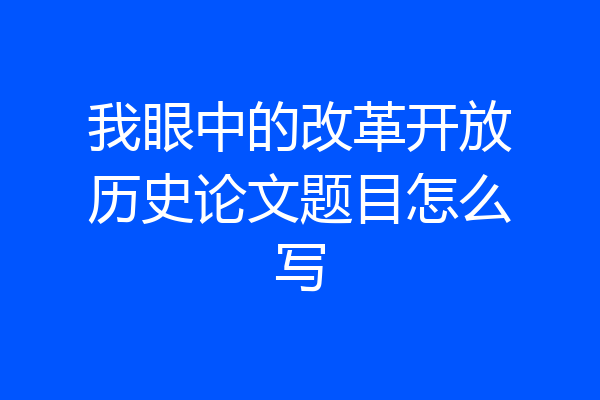 我眼中的改革开放历史论文题目怎么写