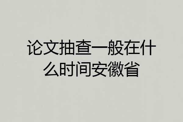 论文抽查一般在什么时间安徽省