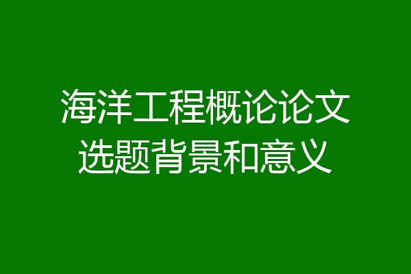 海洋工程概论论文选题背景和意义