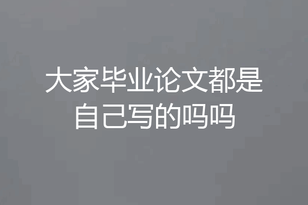 大家毕业论文都是自己写的吗吗