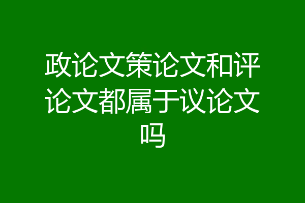 政论文策论文和评论文都属于议论文吗