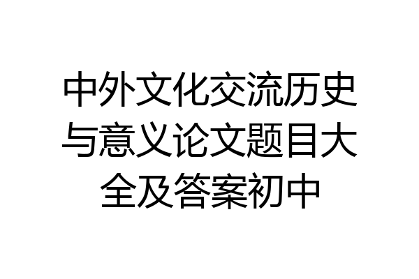 中外文化交流历史与意义论文题目大全及答案初中