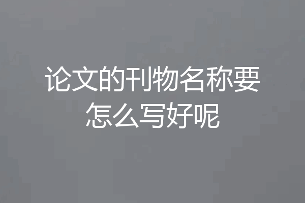 论文的刊物名称要怎么写好呢
