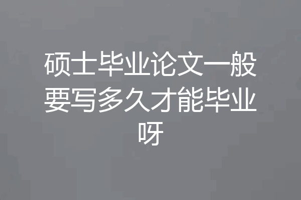 硕士毕业论文一般要写多久才能毕业呀