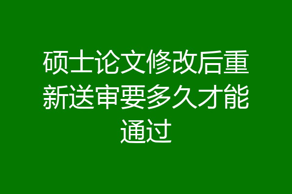 硕士论文修改后重新送审要多久才能通过