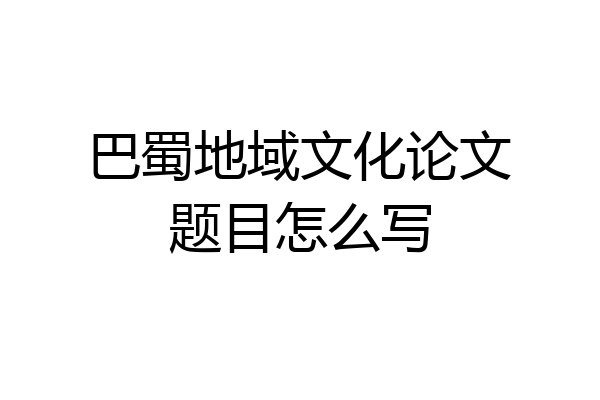 巴蜀地域文化论文题目怎么写