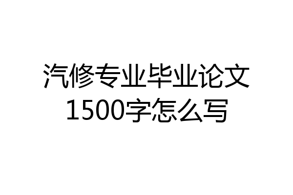 汽修专业毕业论文1500字怎么写