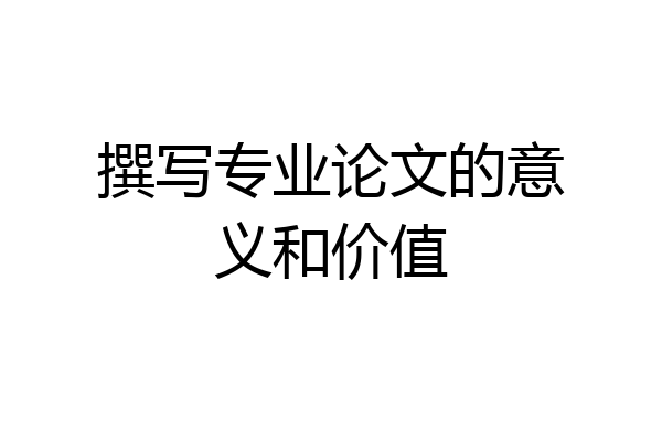 撰写专业论文的意义和价值