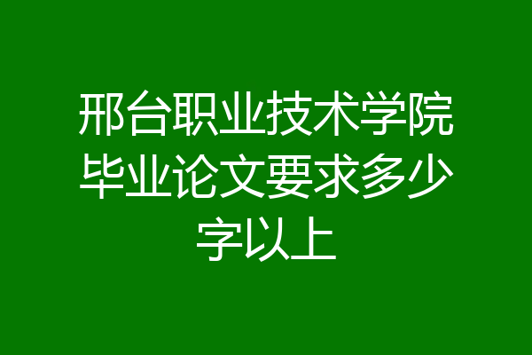 邢台职业技术学院毕业论文要求多少字以上