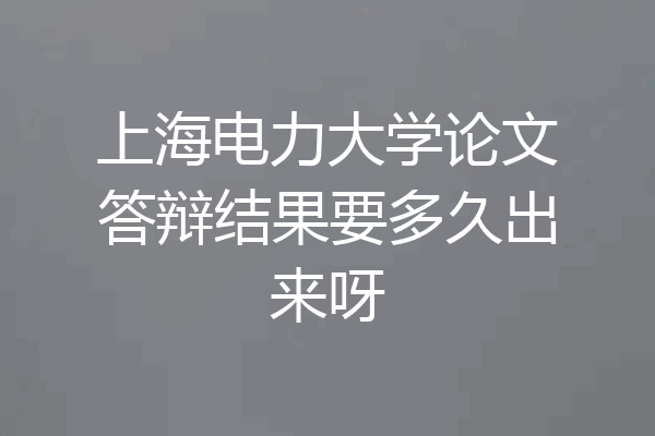 上海电力大学论文答辩结果要多久出来呀