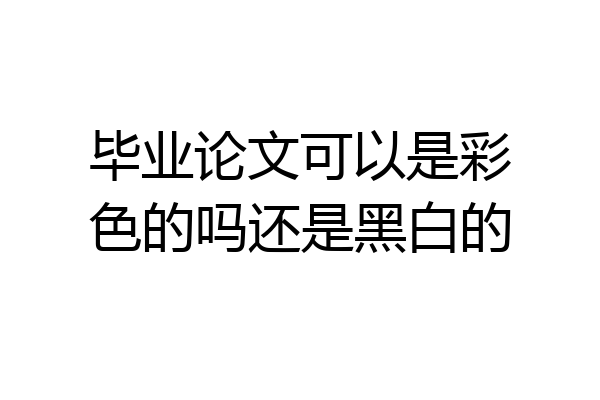 毕业论文可以是彩色的吗还是黑白的